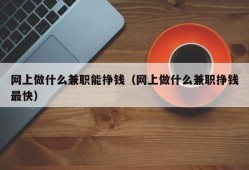 网上做什么兼职能挣钱（网上做什么兼职挣钱最快）