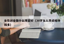 女性创业做什么项目好（30岁女人学点啥挣钱多）