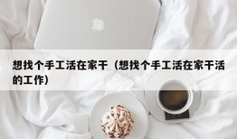 想找个手工活在家干（想找个手工活在家干活的工作）