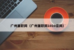 广州兼职网（广州兼职网1010官网）