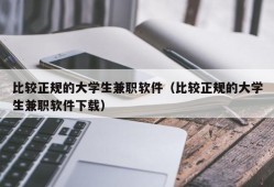 比较正规的大学生兼职软件（比较正规的大学生兼职软件下载）