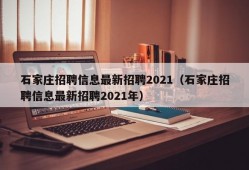 石家庄招聘信息最新招聘2021（石家庄招聘信息最新招聘2021年）