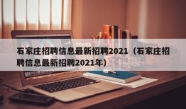 石家庄招聘信息最新招聘2021（石家庄招聘信息最新招聘2021年）