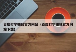 百度打字赚钱官方网站（百度打字赚钱官方网站下载）