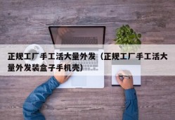 正规工厂手工活大量外发（正规工厂手工活大量外发装盒子手机壳）