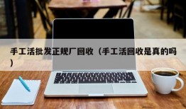 手工活批发正规厂回收（手工活回收是真的吗）