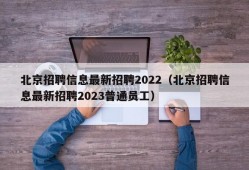 北京招聘信息最新招聘2022（北京招聘信息最新招聘2023普通员工）