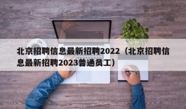 北京招聘信息最新招聘2022（北京招聘信息最新招聘2023普通员工）