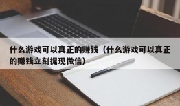 什么游戏可以真正的赚钱（什么游戏可以真正的赚钱立刻提现微信）