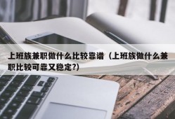 上班族兼职做什么比较靠谱（上班族做什么兼职比较可靠又稳定?）