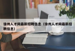 徐州人才网最新招聘信息（徐州人才网最新招聘信息）