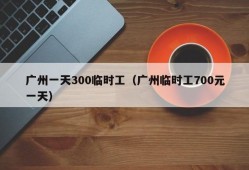 广州一天300临时工（广州临时工700元一天）