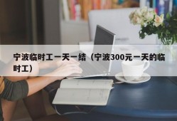 宁波临时工一天一结（宁波300元一天的临时工）