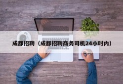 成都招聘（成都招聘商务司机24小时内）