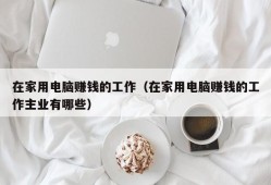 在家用电脑赚钱的工作（在家用电脑赚钱的工作主业有哪些）