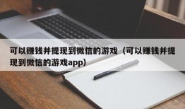 可以赚钱并提现到微信的游戏（可以赚钱并提现到微信的游戏app）