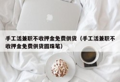 手工活兼职不收押金免费供货（手工活兼职不收押金免费供货圆珠笔）