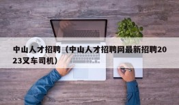 中山人才招聘（中山人才招聘网最新招聘2023叉车司机）