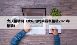 大庆招聘网（大庆招聘网最新招聘2023年招聘）