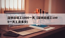 深圳日结工1000一天（深圳日结工1000一天工资多少）