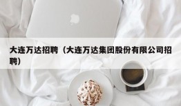 大连万达招聘（大连万达集团股份有限公司招聘）