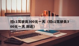 招c1驾驶员300元一天（招c1驾驶员300元一天 附近）