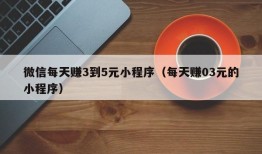 微信每天赚3到5元小程序（每天赚03元的小程序）