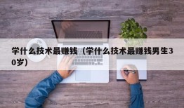 学什么技术最赚钱（学什么技术最赚钱男生30岁）