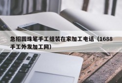 急招圆珠笔手工组装在家加工电话（1688手工外发加工网）