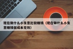 现在做什么小生意比较赚钱（现在做什么小生意赚钱低成本见效）