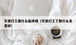 不想打工做什么能挣钱（不想打工了做什么生意好）