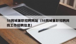 58同城兼职招聘网站（58同城兼职招聘网找工作招聘信息）