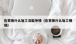 在家做什么加工活能挣钱（在家做什么加工赚钱）