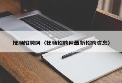 抚顺招聘网（抚顺招聘网最新招聘信息）