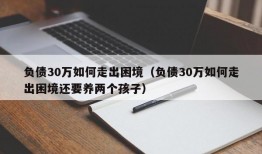 负债30万如何走出困境（负债30万如何走出困境还要养两个孩子）