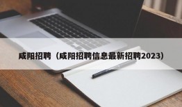 咸阳招聘（咸阳招聘信息最新招聘2023）