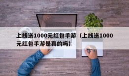 上线送1000元红包手游（上线送1000元红包手游是真的吗）