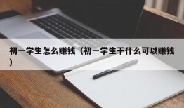 初一学生怎么赚钱（初一学生干什么可以赚钱）