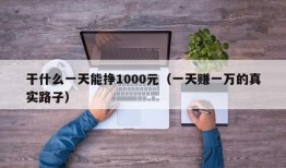 干什么一天能挣1000元（一天赚一万的真实路子）