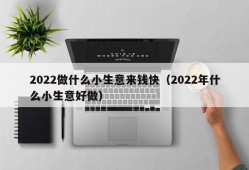 2022做什么小生意来钱快（2022年什么小生意好做）