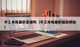 手工串珠兼职靠谱吗（手工串珠兼职骗局揭秘）