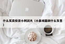 什么买卖投资小利润大（小县城最缺什么生意）