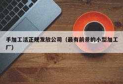 手加工活正规发放公司（最有前景的小型加工厂）