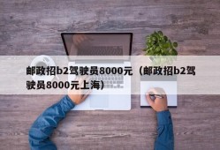 邮政招b2驾驶员8000元（邮政招b2驾驶员8000元上海）