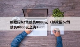 邮政招b2驾驶员8000元（邮政招b2驾驶员8000元上海）