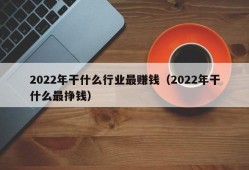 2022年干什么行业最赚钱（2022年干什么最挣钱）