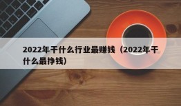 2022年干什么行业最赚钱（2022年干什么最挣钱）