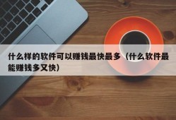 什么样的软件可以赚钱最快最多（什么软件最能赚钱多又快）