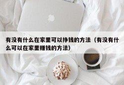 有没有什么在家里可以挣钱的方法（有没有什么可以在家里赚钱的方法）