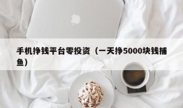 手机挣钱平台零投资（一天挣5000块钱捕鱼）